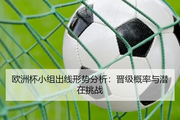 欧洲杯小组出线形势分析：晋级概率与潜在挑战